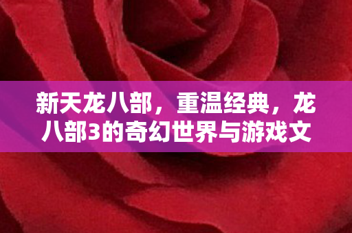 新天龙八部,重温经典,龙八部3的奇幻世界与游戏文化 新天龙八部,重温经典,龙八部3的奇幻世界与游戏文化