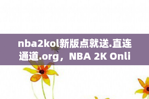 nba2kol新版点就送.直连通道.org，NBA 2K Online X，新一代篮球网游的崛起与挑战