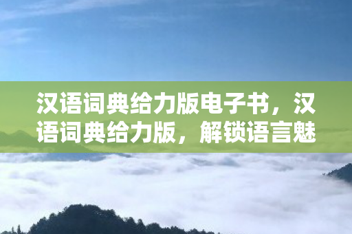 汉语词典给力版电子书，汉语词典给力版，解锁语言魅力的钥匙
