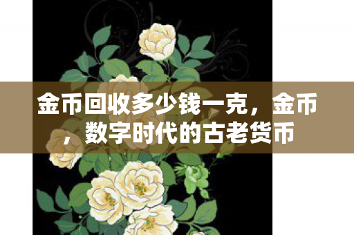 金币回收多少钱一克，金币，数字时代的古老货币