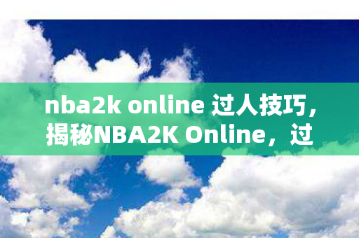 nba2k online 过人技巧，揭秘NBA2K Online，过人技巧大解析