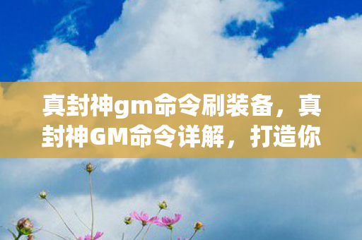 真封神gm命令刷装备，真封神GM命令详解，打造你的专属游戏世界