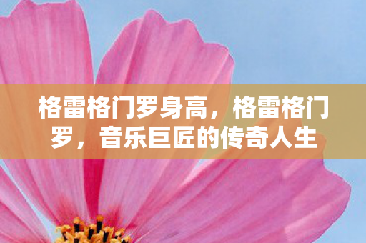 格雷格门罗身高，格雷格门罗，音乐巨匠的传奇人生