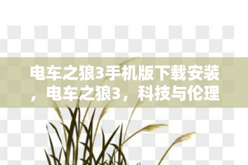 电车之狼3手机版下载安装，电车之狼3，科技与伦理的交响曲