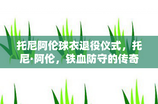 托尼阿伦球衣退役仪式，托尼·阿伦，铁血防守的传奇后卫