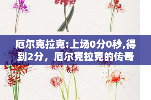 厄尔克拉克:上场0分0秒,得到2分，厄尔克拉克的传奇人生