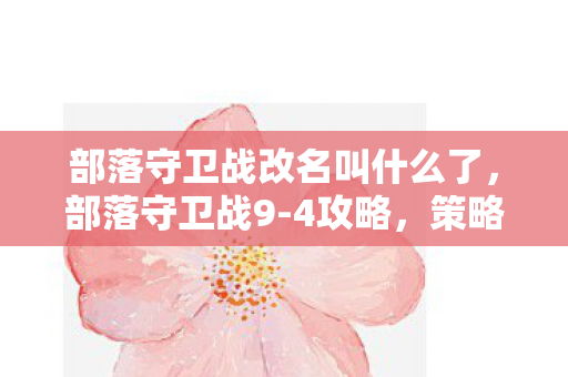 部落守卫战改名叫什么了，部落守卫战9-4攻略，策略与技巧的全面解析