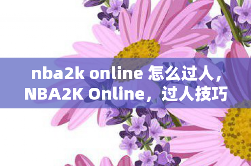 nba2k online 怎么过人，NBA2K Online，过人技巧大解析