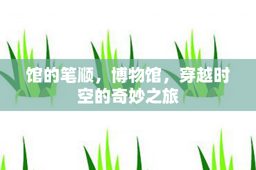 馆的笔顺，博物馆，穿越时空的奇妙之旅