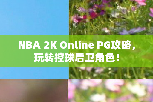 NBA 2K Online PG攻略，玩转控球后卫角色！