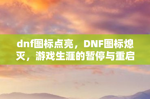 dnf图标点亮，DNF图标熄灭，游戏生涯的暂停与重启