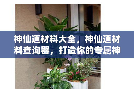 神仙道材料大全，神仙道材料查询器，打造你的专属神器
