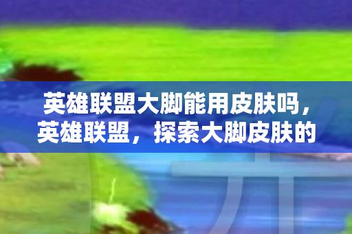 探索大脚皮肤的魅力与故事图片