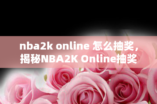 nba2k online 怎么抽奖，揭秘NBA2K Online抽奖机制，你真的会中奖吗？