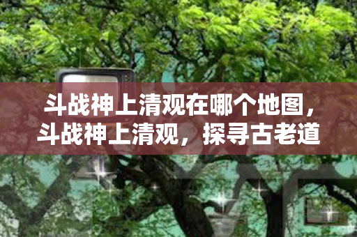 斗战神上清观在哪个地图图片