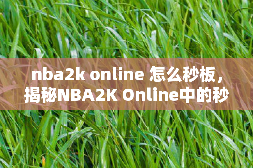 nba2k online 怎么秒板，揭秘NBA2K Online中的秒板技巧—成为篮板高手的秘诀