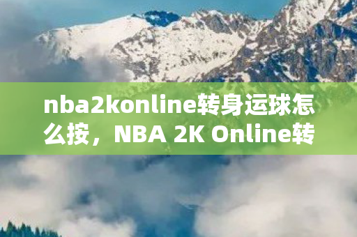nba2konline转身运球怎么按，NBA 2K Online转身运球技巧解析