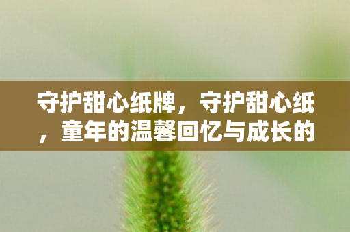 守护甜心纸牌，守护甜心纸，童年的温馨回忆与成长的力量