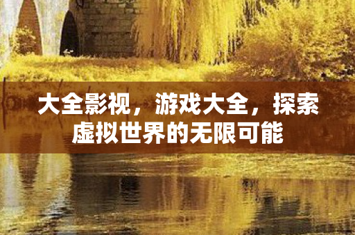 大全影视，游戏大全，探索虚拟世界的无限可能