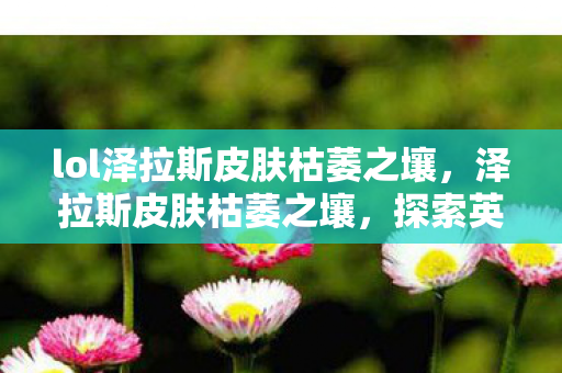 lol泽拉斯皮肤枯萎之壤，泽拉斯皮肤枯萎之壤，探索英雄联盟中的独特魅力