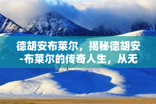 德胡安布莱尔，揭秘德胡安-布莱尔的传奇人生，从无名小卒到自媒体巨头的崛起之路