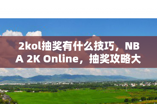 2kol抽奖有什么技巧，NBA 2K Online，抽奖攻略大揭秘，轻松掌握赢大奖技巧！