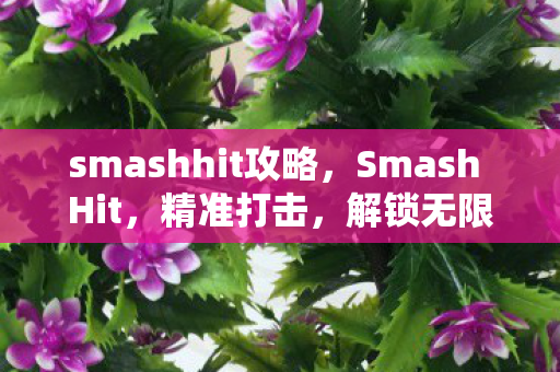 smashhit攻略，Smash Hit，精准打击，解锁无限可能