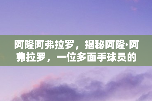 阿隆阿弗拉罗，揭秘阿隆·阿弗拉罗，一位多面手球员的奋斗与成长