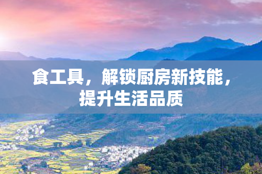 食工具，解锁厨房新技能，提升生活品质
