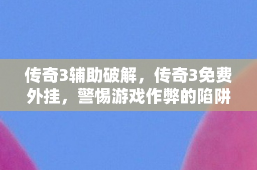 传奇3辅助破解，传奇3免费外挂，警惕游戏作弊的陷阱