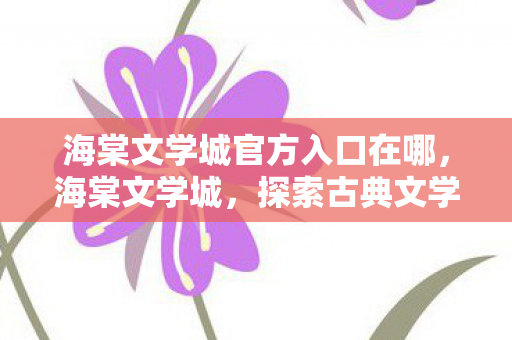 海棠文学城官方入口在哪，海棠文学城，探索古典文学的神秘花园
