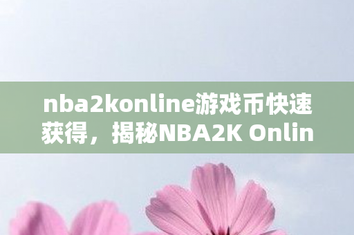 nba2konline游戏币快速获得，揭秘NBA2K Online游戏币，获取、使用与交易之道