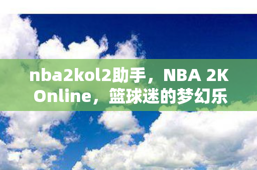nba2kol2助手，NBA 2K Online，篮球迷的梦幻乐园