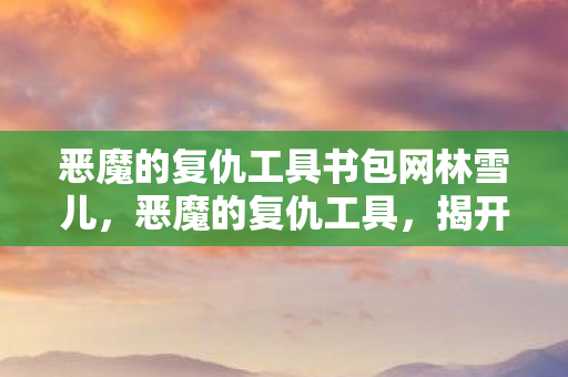 恶魔的复仇工具书包网林雪儿图片