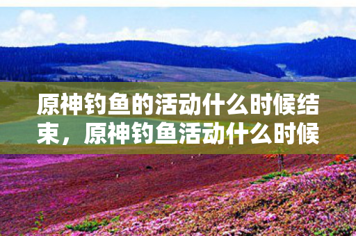 原神钓鱼的活动什么时候结束图片