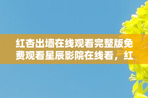 红杏出墙在线观看完整版免费观看星辰影院在线看，红杏，春色满园中的一抹亮色