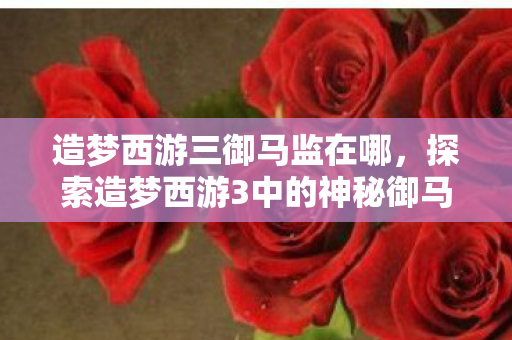探索造梦西游3中的神秘御马监图片
