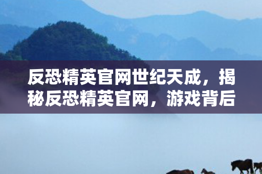 反恐精英官网世纪天成，揭秘反恐精英官网，游戏背后的故事与独特魅力