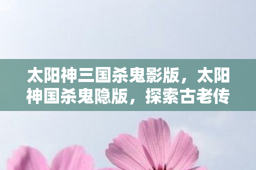 太阳神三国杀鬼影版，太阳神国杀鬼隐版，探索古老传说的神秘之旅