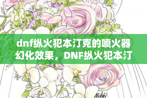 dnf纵火犯本汀克的喷火器幻化效果，DNF纵火犯本汀克的喷火器，揭秘游戏中的神秘装备