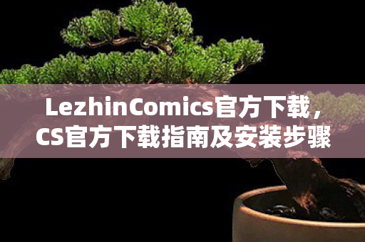 LezhinComics官方下载，CS官方下载指南及安装步骤详解