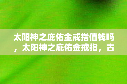 太阳神之庇佑金戒指值钱吗图片