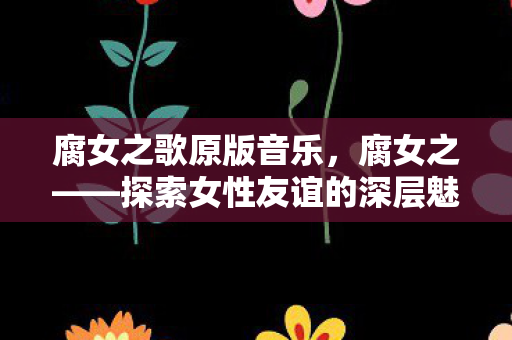 腐女之歌原版音乐，腐女之——探索女性友谊的深层魅力