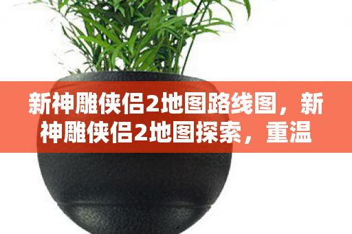 新神雕侠侣2地图路线图图片