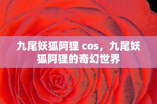 九尾妖狐阿狸 cos，九尾妖狐阿狸的奇幻世界