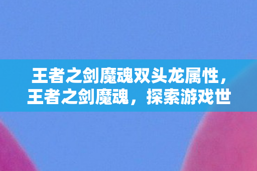 王者之剑魔魂双头龙属性，王者之剑魔魂，探索游戏世界的奇幻之旅