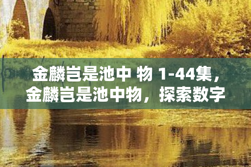 金麟岂是池中 物 1-44集，金麟岂是池中物，探索数字时代的无限可能