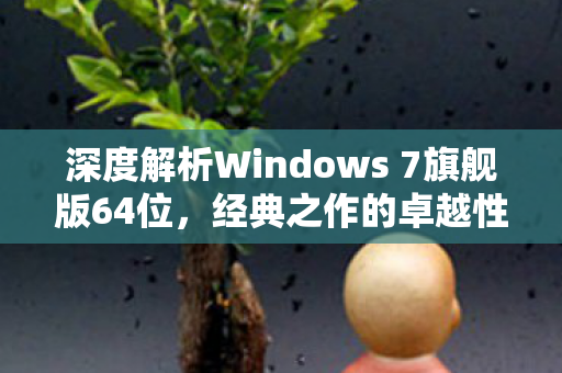 深度解析Windows 7旗舰版64位，经典之作的卓越性能与体验