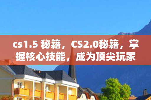 cs1.5 秘籍，CS2.0秘籍，掌握核心技能，成为顶尖玩家