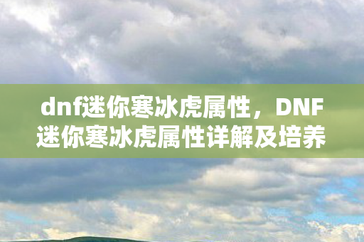 DNF迷你寒冰虎属性详解及培养攻略图片